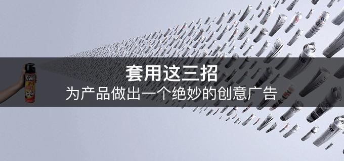 套用這三招，為產(chǎn)品做出一個(gè)絕妙的創(chuàng)意廣告